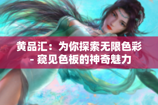 黄品汇：为你探索无限色彩 - 窥见色板的神奇魅力