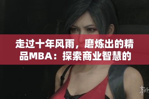 走过十年风雨，磨炼出的精品MBA：探索商业智慧的道路