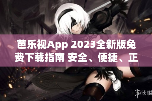 芭乐视App 2023全新版免费下载指南 安全、便捷、正版下载方法大揭秘