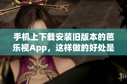 手机上下载安装旧版本的芭乐视App，这样做的好处是什么？