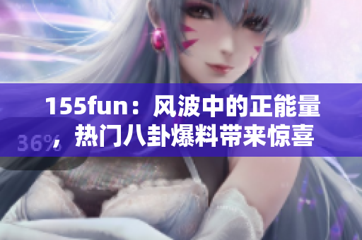 155fun：风波中的正能量，热门八卦爆料带来惊喜