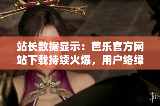 站长数据显示：芭乐官方网站下载持续火爆，用户络绎不绝。