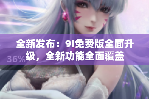 全新发布：9I免费版全面升级，全新功能全面覆盖