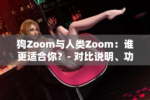 狗Zoom与人类Zoom：谁更适合你？- 对比说明、功能分析和使用体验
