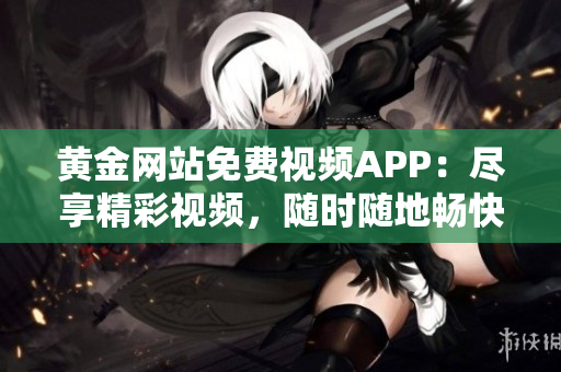 黄金网站免费视频APP：尽享精彩视频，随时随地畅快观赏