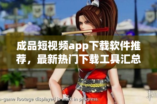 成品短视频app下载软件推荐，最新热门下载工具汇总