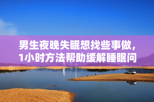 男生夜晚失眠想找些事做，1小时方法帮助缓解睡眠问题