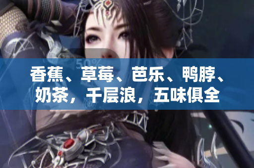 香蕉、草莓、芭乐、鸭脖、奶茶，千层浪，五味俱全