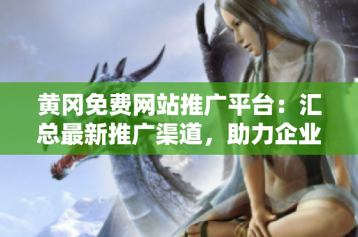 黄冈免费网站推广平台：汇总最新推广渠道，助力企业拓展市场，提升品牌影响力