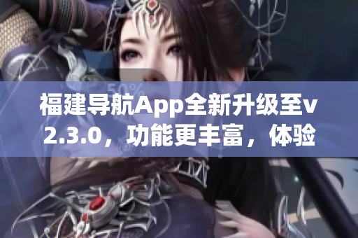 福建导航App全新升级至v2.3.0，功能更丰富，体验更便捷