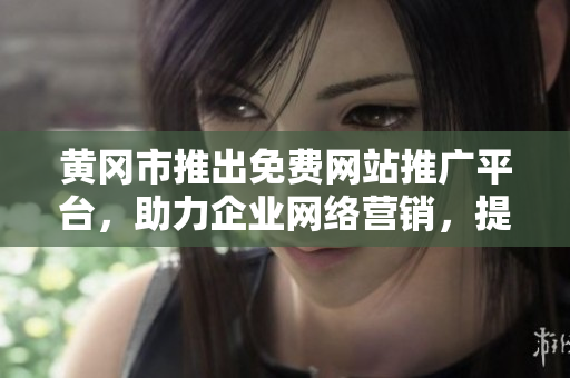 黄冈市推出免费网站推广平台，助力企业网络营销，提升品牌曝光，实现商业增长