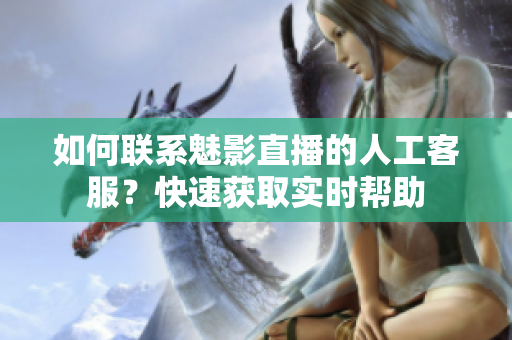 如何联系魅影直播的人工客服？快速获取实时帮助