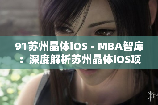 91苏州晶体iOS - MBA智库：深度解析苏州晶体iOS项目的案例分析与实践经验分享