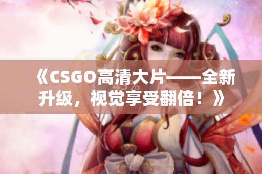 《CSGO高清大片——全新升级，视觉享受翻倍！》