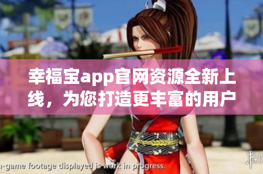 幸福宝app官网资源全新上线，为您打造更丰富的用户体验