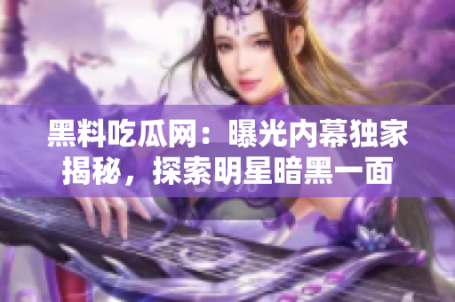 黑料吃瓜网：曝光内幕独家揭秘，探索明星暗黑一面