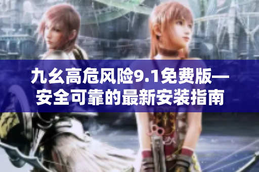 九幺高危风险9.1免费版—安全可靠的最新安装指南