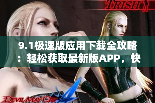 9.1极速版应用下载全攻略：轻松获取最新版APP，快速上手操作指南