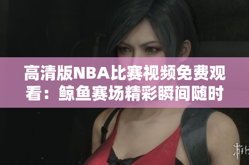 高清版NBA比赛视频免费观看：鲸鱼赛场精彩瞬间随时畅享
