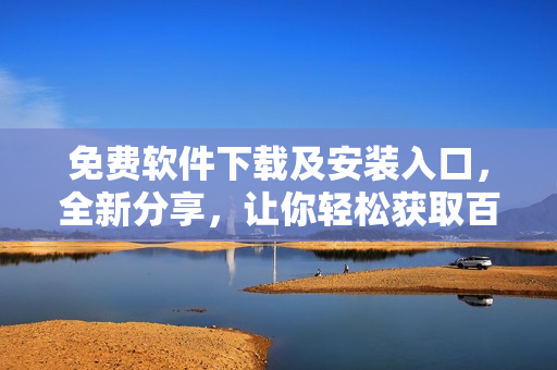 免费软件下载及安装入口，全新分享，让你轻松获取百款软件