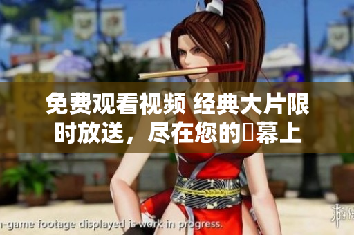 免费观看视频 经典大片限时放送，尽在您的螢幕上
