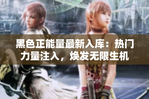 黑色正能量最新入库：热门力量注入，焕发无限生机