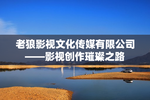 老狼影视文化传媒有限公司——影视创作璀璨之路