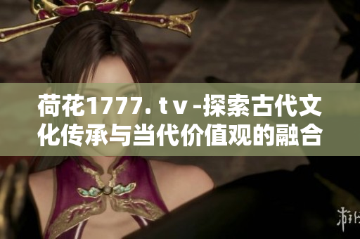荷花1777. tⅴ-探索古代文化传承与当代价值观的融合