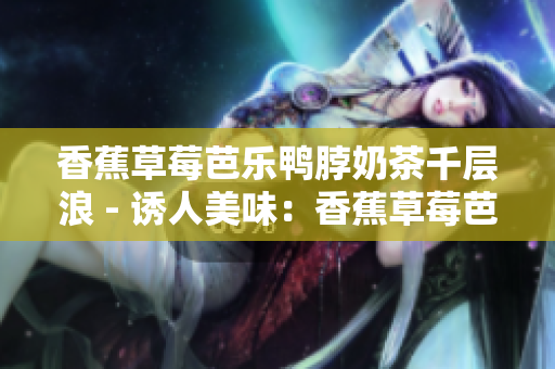 香蕉草莓芭乐鸭脖奶茶千层浪 - 诱人美味：香蕉草莓芭乐鸭脖奶茶千层甜品