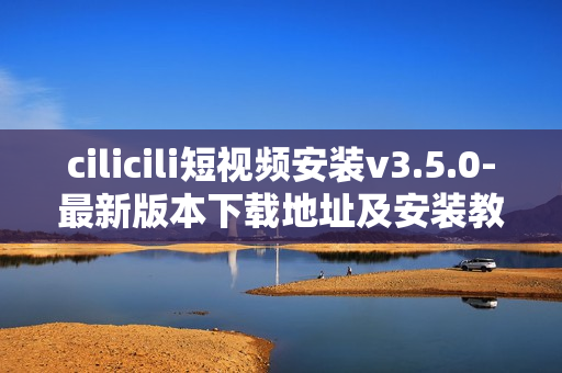 cilicili短视频安装v3.5.0-最新版本下载地址及安装教程
