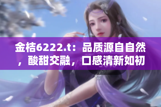 金桔6222.t：品质源自自然，酸甜交融，口感清新如初。