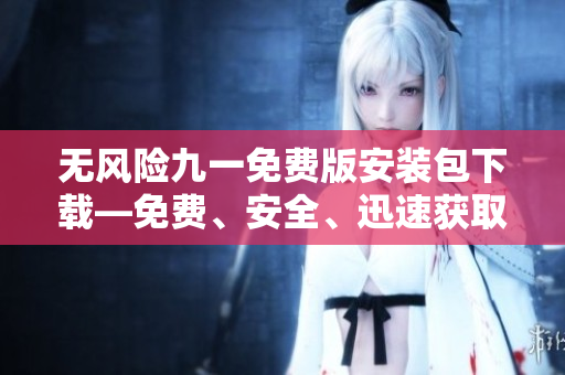 无风险九一免费版安装包下载—免费、安全、迅速获取最新版本