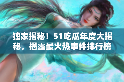 独家揭秘！51吃瓜年度大揭秘，揭露最火热事件排行榜