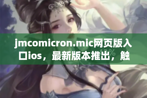 jmcomicron.mic网页版入口ios，最新版本推出，触手可及!