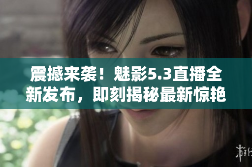 震撼来袭！魅影5.3直播全新发布，即刻揭秘最新惊艳！