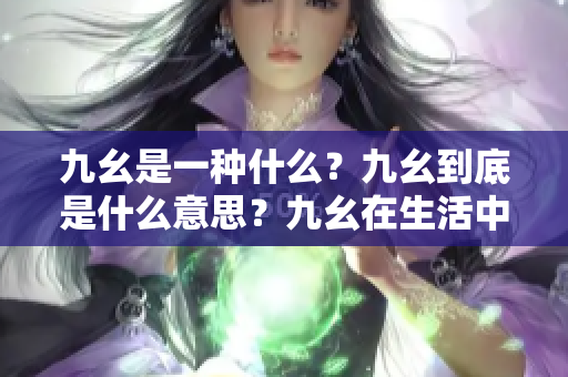九幺是一种什么？九幺到底是什么意思？九幺在生活中有何种用途？九幺的定义和解释是什么？