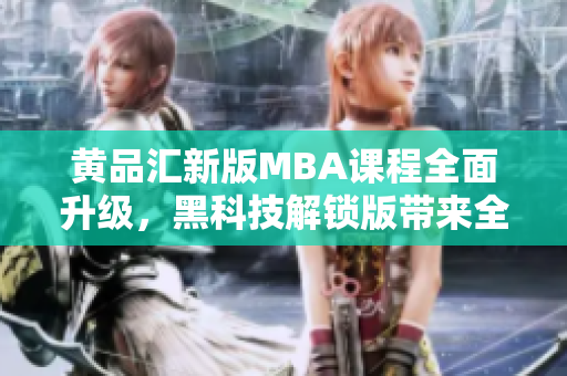 黄品汇新版MBA课程全面升级，黑科技解锁版带来全新体验