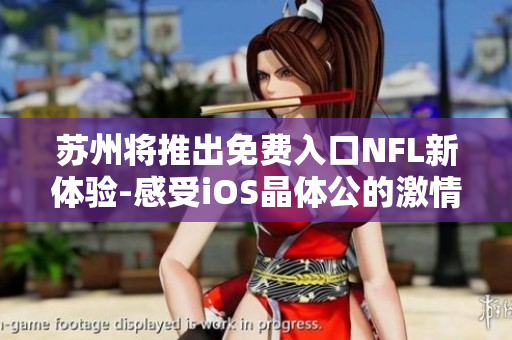 苏州将推出免费入口NFL新体验-感受iOS晶体公的激情 下周末，不容错过!