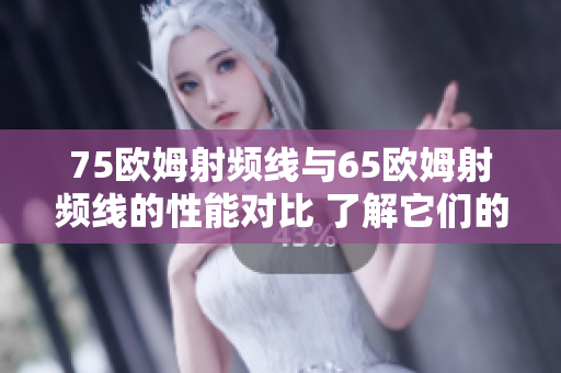 75欧姆射频线与65欧姆射频线的性能对比 了解它们的差异