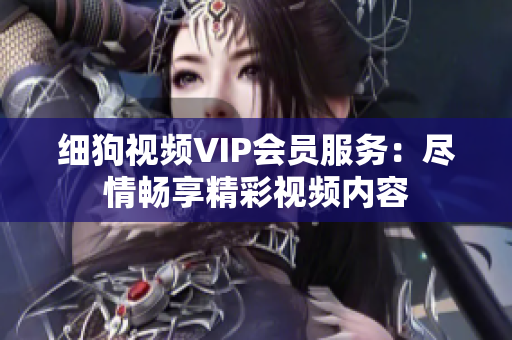 细狗视频VIP会员服务：尽情畅享精彩视频内容