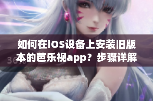如何在iOS设备上安装旧版本的芭乐视app？步骤详解，让你轻松回归旧版本芭乐视app使用