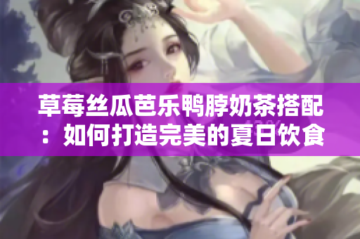 草莓丝瓜芭乐鸭脖奶茶搭配：如何打造完美的夏日饮食组合