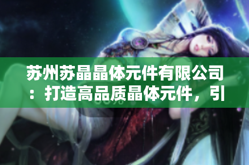 苏州苏晶晶体元件有限公司：打造高品质晶体元件，引领行业创新发展