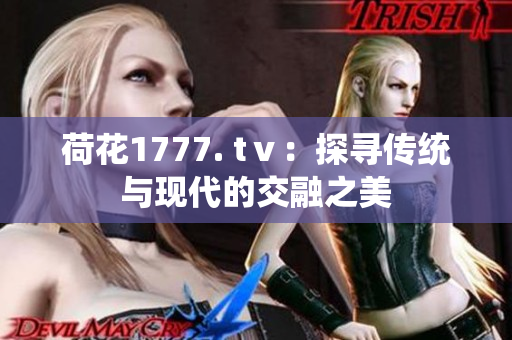 荷花1777. tⅴ：探寻传统与现代的交融之美