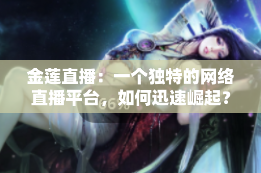 金莲直播：一个独特的网络直播平台，如何迅速崛起？