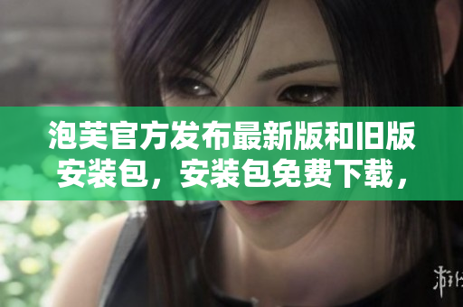 泡芙官方发布最新版和旧版安装包，安装包免费下载，全新安卓版本推出！
