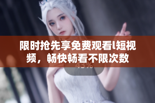 限时抢先享免费观看l短视频，畅快畅看不限次数