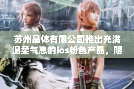 苏州晶体有限公司推出充满温柔气息的ios粉色产品，限时免费领取，赋予生活更多色彩