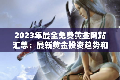 2023年最全免费黄金网站汇总：最新黄金投资趋势和交易技巧分享