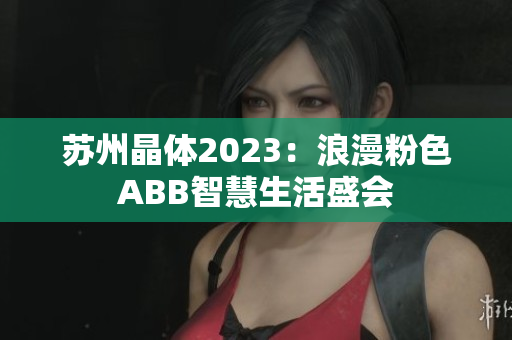 苏州晶体2023：浪漫粉色ABB智慧生活盛会